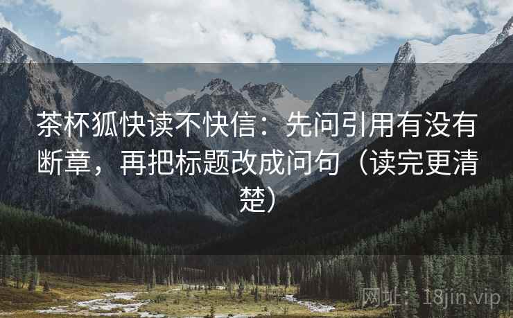 茶杯狐快读不快信：先问引用有没有断章，再把标题改成问句（读完更清楚）  第2张