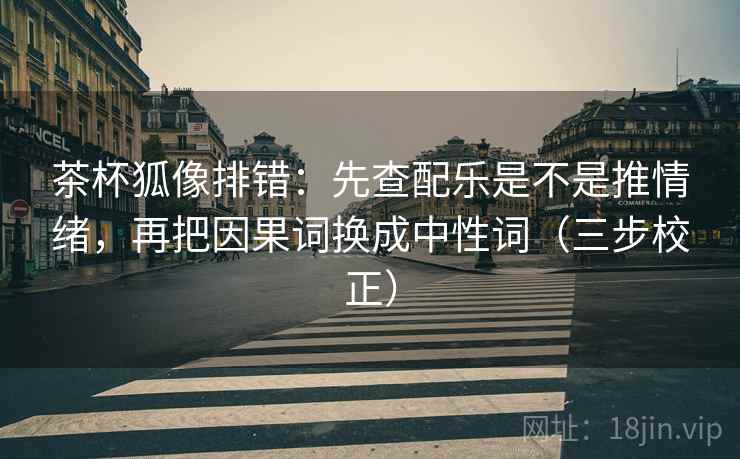 茶杯狐像排错:先查配乐是不是推情绪,再把因果词换成中性词(三步校正) 第2张 茶杯狐像排错:先查配乐是不是推情绪,再把因果词换成中性词(三步校正) 第2张