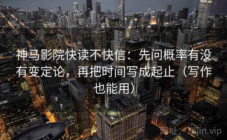 神马影院快读不快信：先问概率有没有变定论，再把时间写成起止（写作也能用）