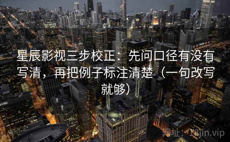 星辰影视三步校正：先问口径有没有写清，再把例子标注清楚（一句改写就够）  第2张