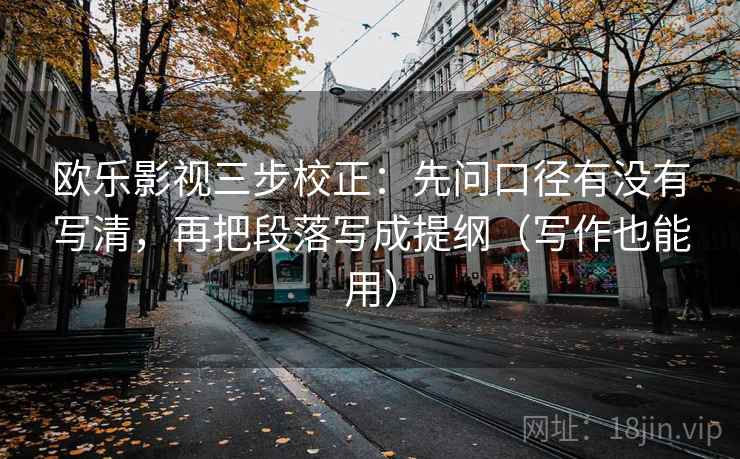 欧乐影视三步校正：先问口径有没有写清，再把段落写成提纲（写作也能用）  第2张