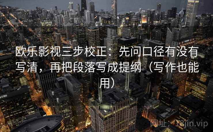 欧乐影视三步校正：先问口径有没有写清，再把段落写成提纲（写作也能用）