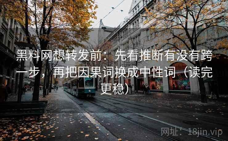 黑料网想转发前：先看推断有没有跨一步，再把因果词换成中性词（读完更稳）  第2张