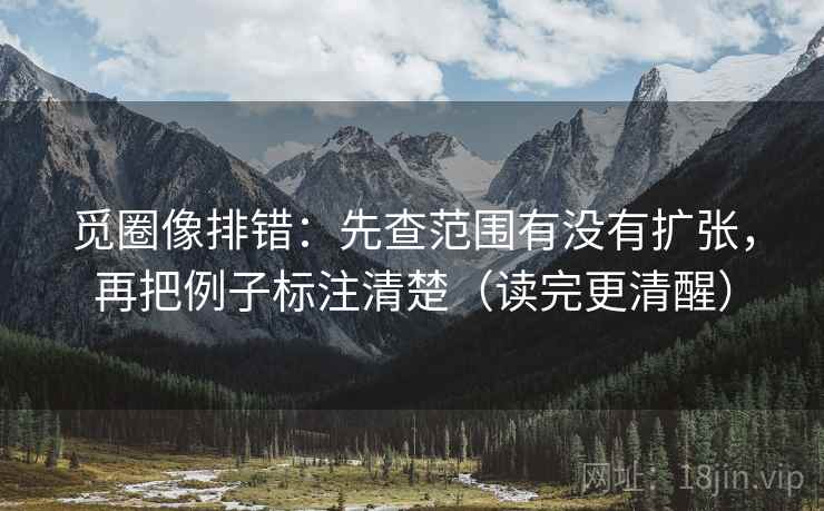 觅圈像排错：先查范围有没有扩张，再把例子标注清楚（读完更清醒）