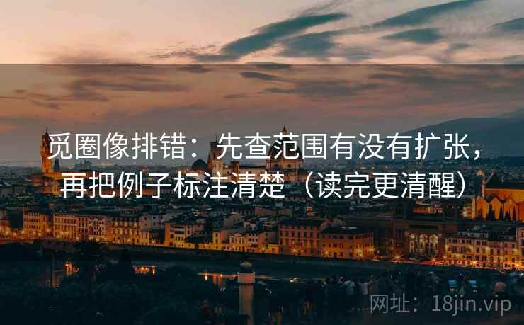 觅圈像排错：先查范围有没有扩张，再把例子标注清楚（读完更清醒）  第2张