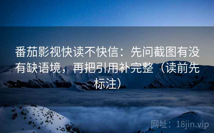 番茄影视快读不快信：先问截图有没有缺语境，再把引用补完整（读前先标注）