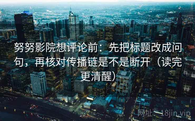 努努影院想评论前：先把标题改成问句，再核对传播链是不是断开（读完更清醒）