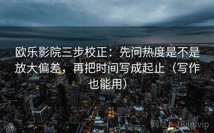 欧乐影院三步校正：先问热度是不是放大偏差，再把时间写成起止（写作也能用）  第2张