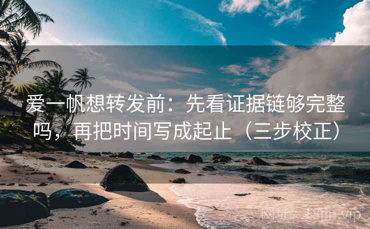 爱一帆想转发前：先看证据链够完整吗，再把时间写成起止（三步校正）  第2张