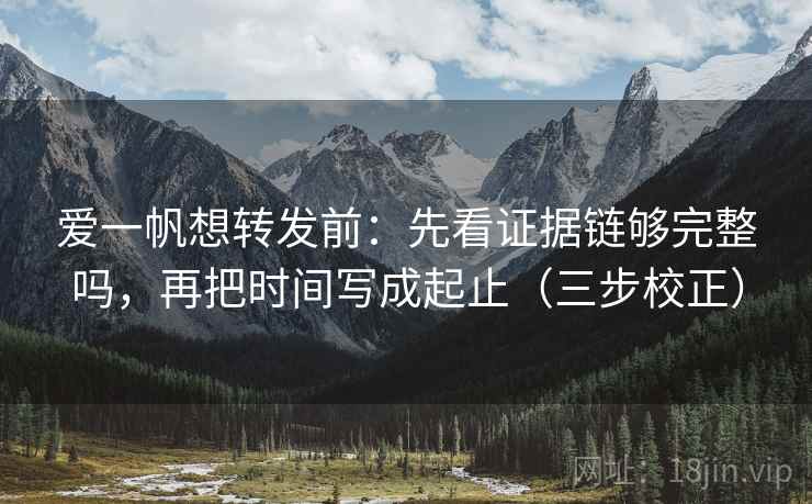 爱一帆想转发前：先看证据链够完整吗，再把时间写成起止（三步校正）  第1张
