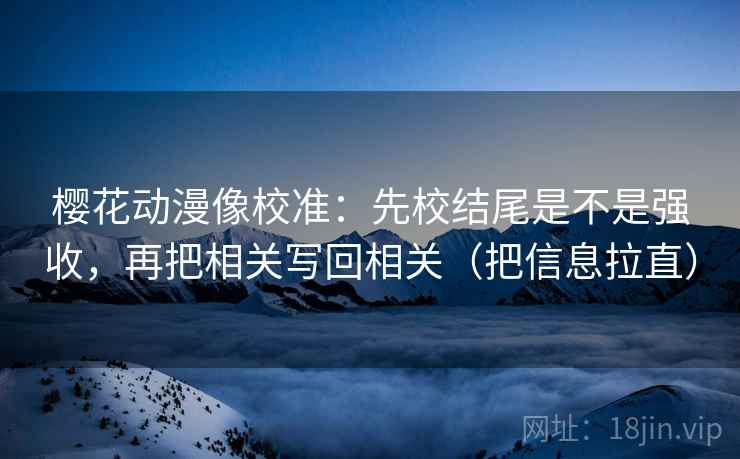 樱花动漫像校准：先校结尾是不是强收，再把相关写回相关（把信息拉直）  第2张