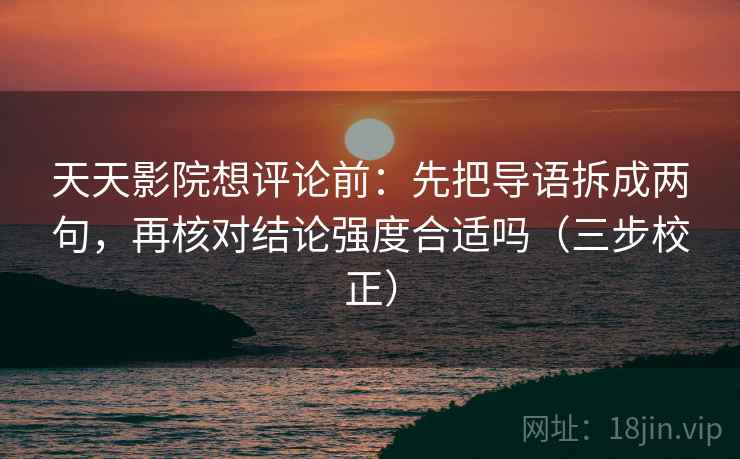 天天影院想评论前:先把导语拆成两句,再核对结论强度合适吗(三步校正) 第2张 天天影院想评论前:先把导语拆成两句,再核对结论强度合适吗(三步校正) 第2张