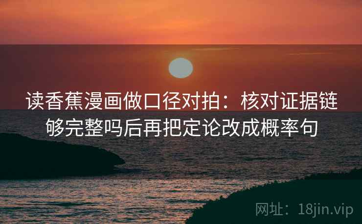 读香蕉漫画做口径对拍：核对证据链够完整吗后再把定论改成概率句