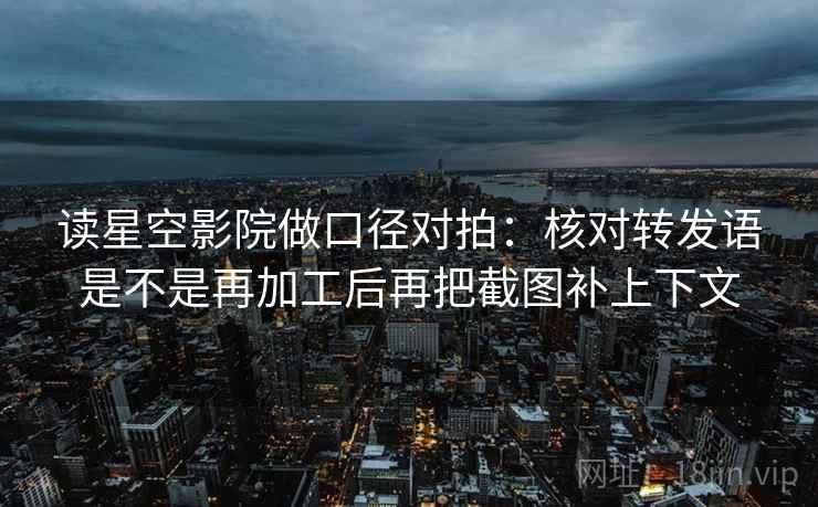 读星空影院做口径对拍：核对转发语是不是再加工后再把截图补上下文  第2张