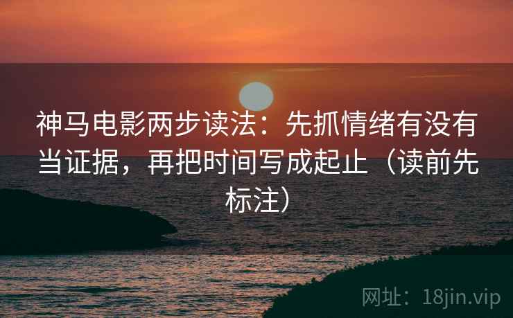 神马电影两步读法：先抓情绪有没有当证据，再把时间写成起止（读前先标注）  第2张