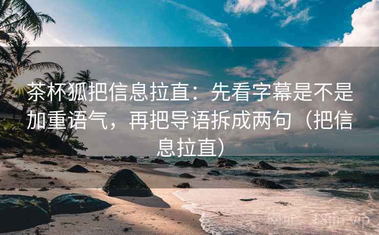 茶杯狐把信息拉直：先看字幕是不是加重语气，再把导语拆成两句（把信息拉直）  第2张