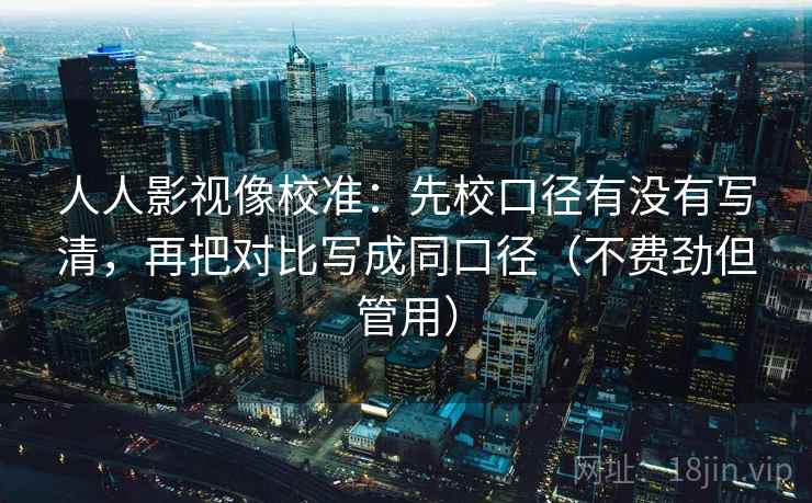 人人影视像校准：先校口径有没有写清，再把对比写成同口径（不费劲但管用）  第2张