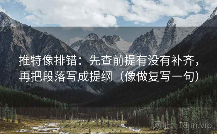推特像排错：先查前提有没有补齐，再把段落写成提纲（像做复写一句）  第2张
