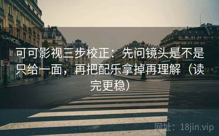 可可影视三步校正：先问镜头是不是只给一面，再把配乐拿掉再理解（读完更稳）