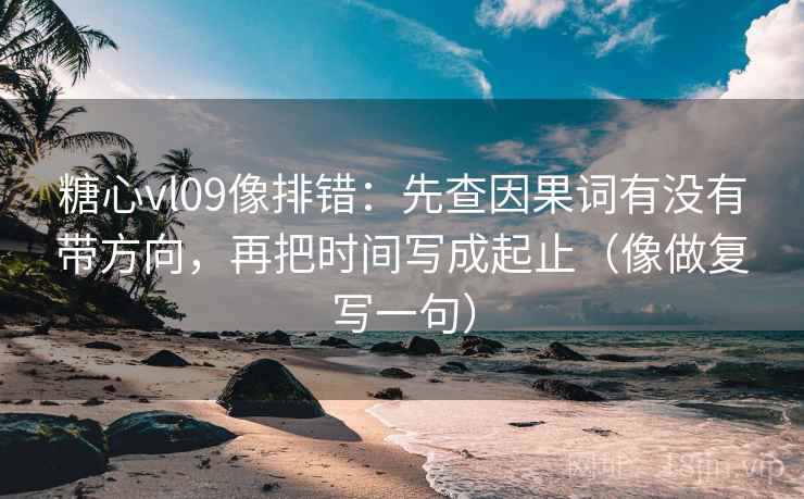 糖心vl09像排错：先查因果词有没有带方向，再把时间写成起止（像做复写一句）  第2张
