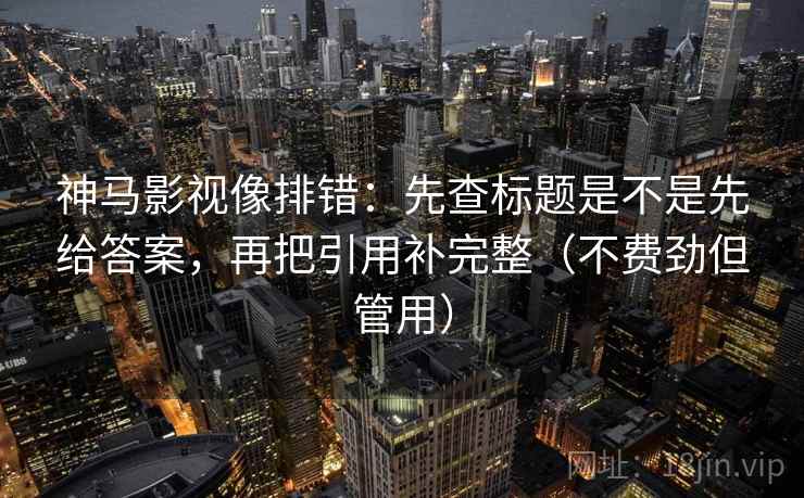 神马影视像排错:先查标题是不是先给答案,再把引用补完整(不费劲但管用) 第1张 神马影视像排错:先查标题是不是先给答案,再把引用补完整(不费劲但管用) 第1张
