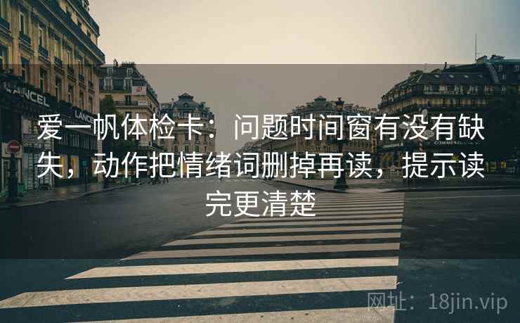 爱一帆体检卡：问题时间窗有没有缺失，动作把情绪词删掉再读，提示读完更清楚
