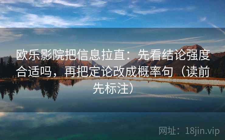 欧乐影院把信息拉直:先看结论强度合适吗,再把定论改成概率句(读前先标注) 第2张 欧乐影院把信息拉直:先看结论强度合适吗,再把定论改成概率句(读前先标注) 第2张