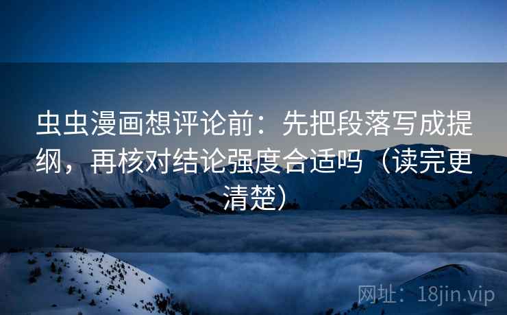 虫虫漫画想评论前：先把段落写成提纲，再核对结论强度合适吗（读完更清楚）