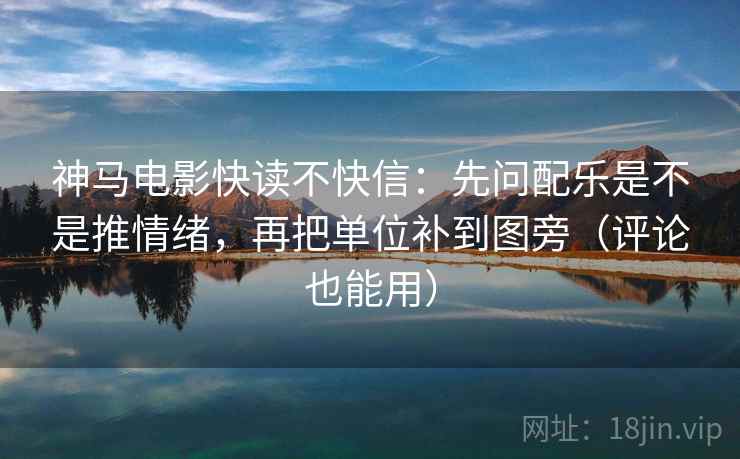 神马电影快读不快信:先问配乐是不是推情绪,再把单位补到图旁(评论也能用) 第2张 神马电影快读不快信:先问配乐是不是推情绪,再把单位补到图旁(评论也能用) 第2张