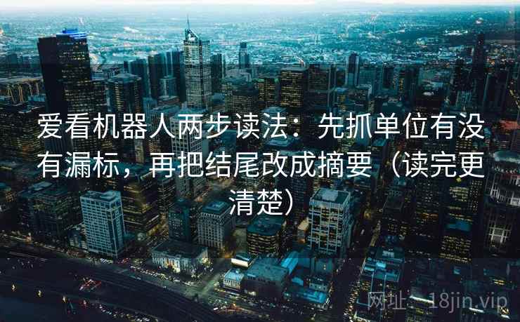 爱看机器人两步读法：先抓单位有没有漏标，再把结尾改成摘要（读完更清楚）  第1张