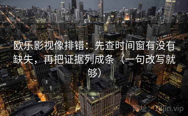 欧乐影视像排错：先查时间窗有没有缺失，再把证据列成条（一句改写就够）  第2张