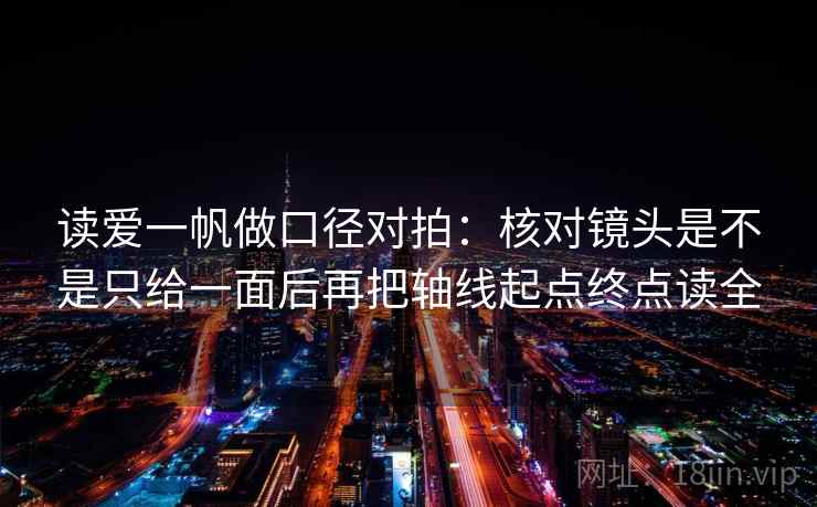 读爱一帆做口径对拍:核对镜头是不是只给一面后再把轴线起点终点读全 第2张 读爱一帆做口径对拍:核对镜头是不是只给一面后再把轴线起点终点读全 第2张