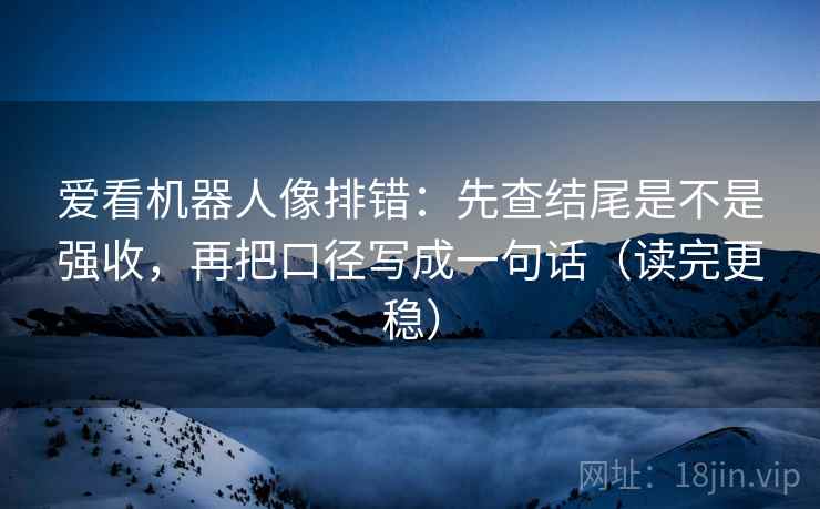 爱看机器人像排错：先查结尾是不是强收，再把口径写成一句话（读完更稳）  第1张