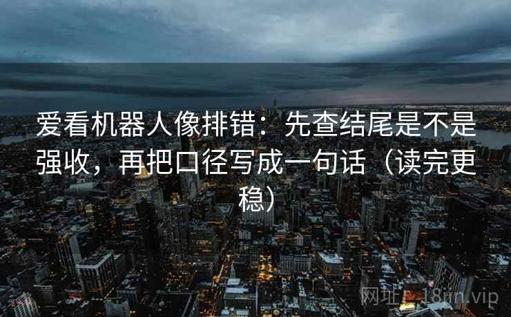 爱看机器人像排错：先查结尾是不是强收，再把口径写成一句话（读完更稳）  第2张