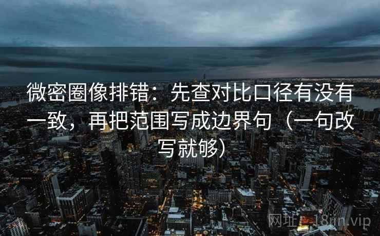 微密圈像排错：先查对比口径有没有一致，再把范围写成边界句（一句改写就够）  第1张
