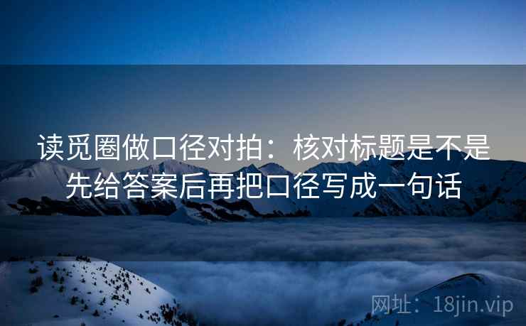 读觅圈做口径对拍：核对标题是不是先给答案后再把口径写成一句话  第1张
