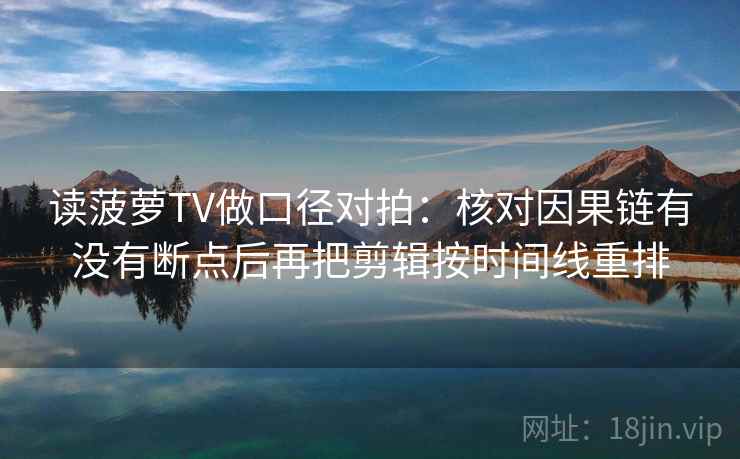 读菠萝TV做口径对拍：核对因果链有没有断点后再把剪辑按时间线重排  第1张