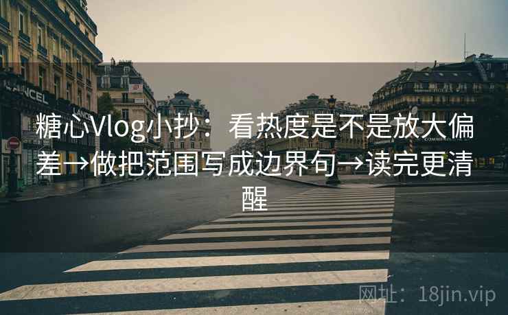 糖心Vlog小抄：看热度是不是放大偏差→做把范围写成边界句→读完更清醒  第1张