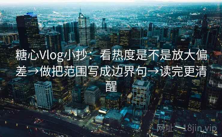 糖心Vlog小抄：看热度是不是放大偏差→做把范围写成边界句→读完更清醒  第2张