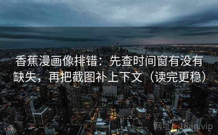 香蕉漫画像排错：先查时间窗有没有缺失，再把截图补上下文（读完更稳）  第2张