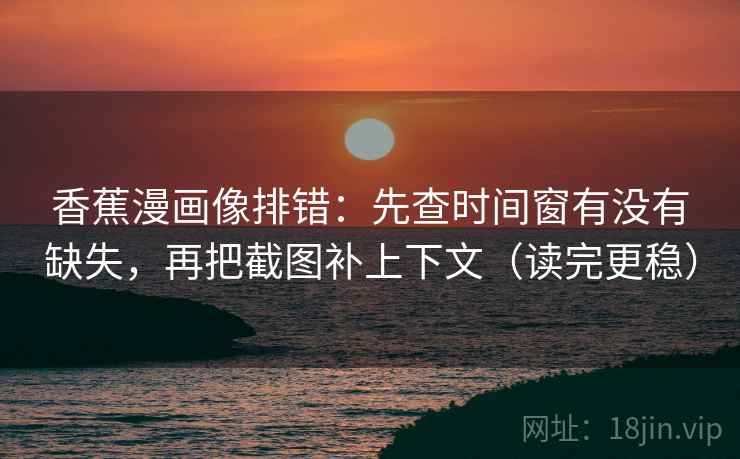 香蕉漫画像排错：先查时间窗有没有缺失，再把截图补上下文（读完更稳）  第1张