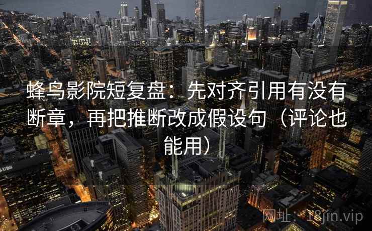 蜂鸟影院短复盘：先对齐引用有没有断章，再把推断改成假设句（评论也能用）  第1张