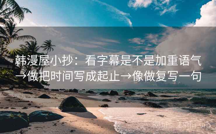 韩漫屋小抄：看字幕是不是加重语气→做把时间写成起止→像做复写一句  第1张