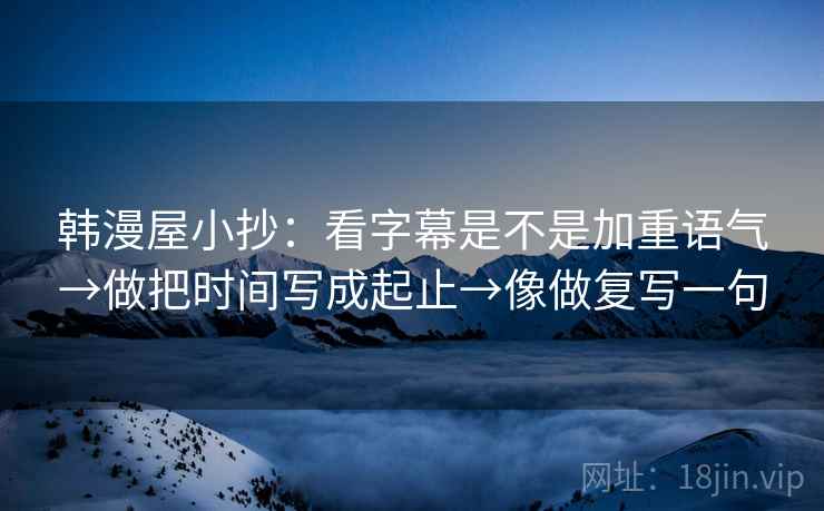 韩漫屋小抄：看字幕是不是加重语气→做把时间写成起止→像做复写一句  第2张