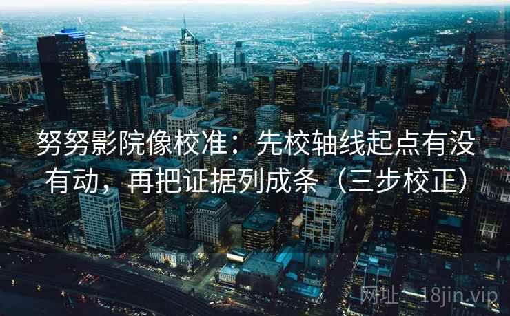 努努影院像校准：先校轴线起点有没有动，再把证据列成条（三步校正）