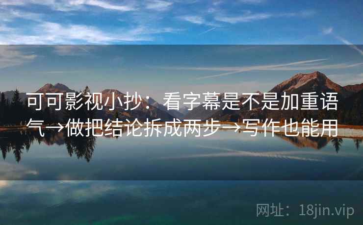 可可影视小抄：看字幕是不是加重语气→做把结论拆成两步→写作也能用  第1张