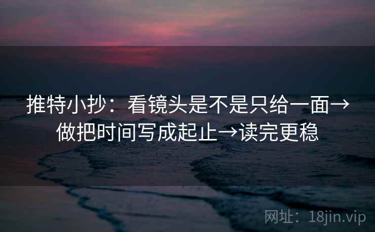 推特小抄:看镜头是不是只给一面→做把时间写成起止→读完更稳 第2张 推特小抄:看镜头是不是只给一面→做把时间写成起止→读完更稳 第2张
