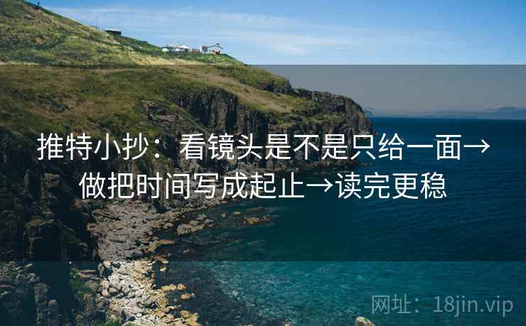 推特小抄:看镜头是不是只给一面→做把时间写成起止→读完更稳 第1张 推特小抄:看镜头是不是只给一面→做把时间写成起止→读完更稳 第1张