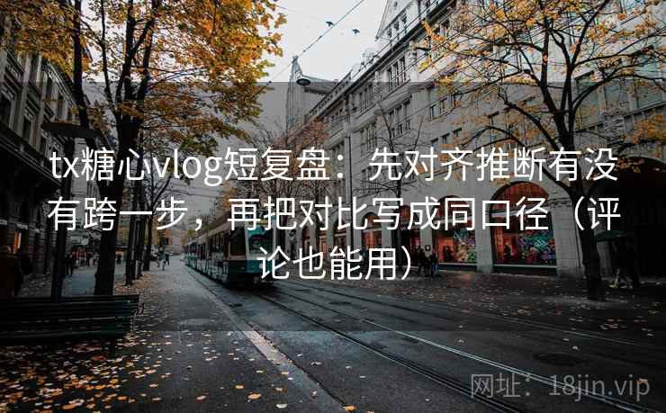tx糖心vlog短复盘:先对齐推断有没有跨一步,再把对比写成同口径(评论也能用) 第1张 tx糖心vlog短复盘:先对齐推断有没有跨一步,再把对比写成同口径(评论也能用) 第1张