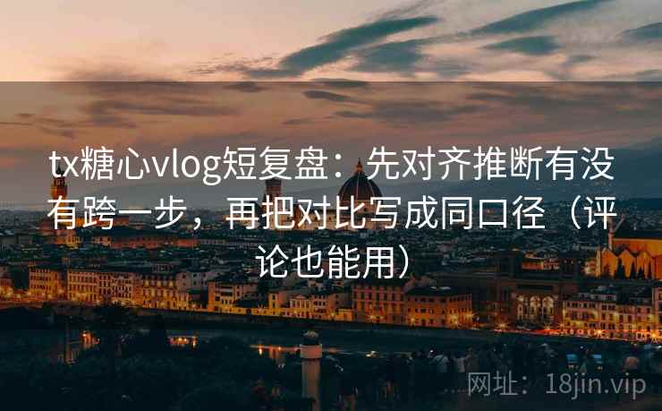 tx糖心vlog短复盘:先对齐推断有没有跨一步,再把对比写成同口径(评论也能用) 第2张 tx糖心vlog短复盘:先对齐推断有没有跨一步,再把对比写成同口径(评论也能用) 第2张